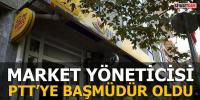 MARKET YÖNETİCİSİ PTT´YE BAŞMÜDÜR OLDU 
