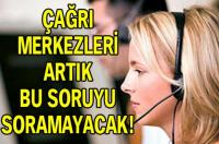 ÇAĞRI MERKEZLERİ BU SORUYU SORAMAYACAK!