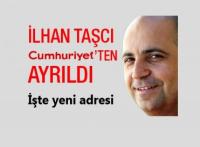 İLHAN TAŞCI CUMHURİYET&acute;TEN AYRILDI